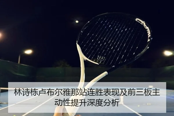 林诗栋卢布尔雅那站连胜表现及前三板主动性提升深度分析