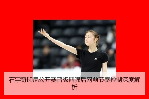 石宇奇印尼公开赛晋级四强后网前节奏控制深度解析